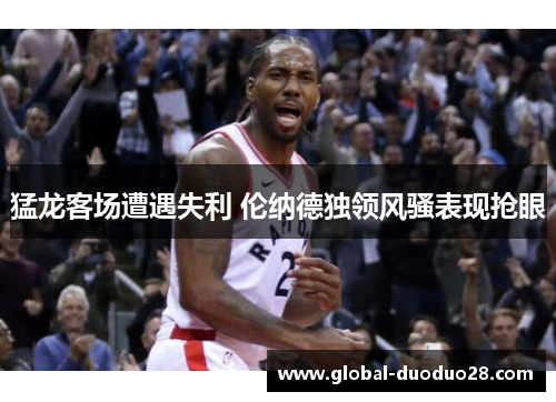 猛龙客场遭遇失利 伦纳德独领风骚表现抢眼
