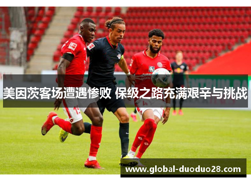 美因茨客场遭遇惨败 保级之路充满艰辛与挑战