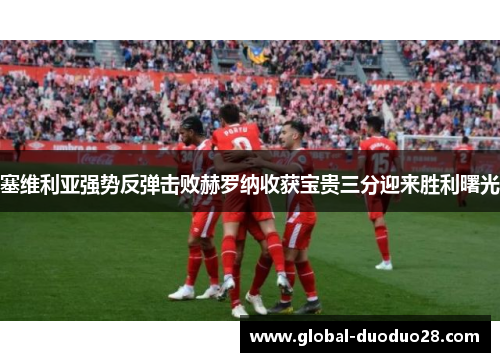 塞维利亚强势反弹击败赫罗纳收获宝贵三分迎来胜利曙光