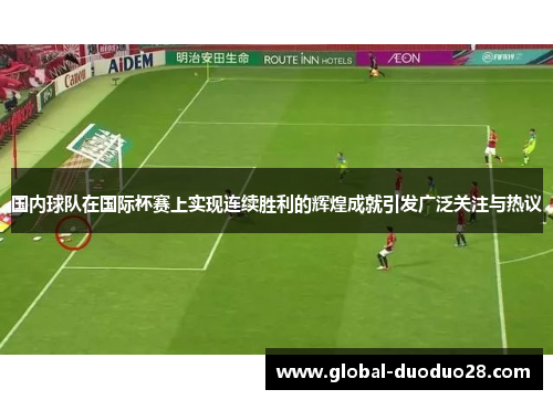 国内球队在国际杯赛上实现连续胜利的辉煌成就引发广泛关注与热议