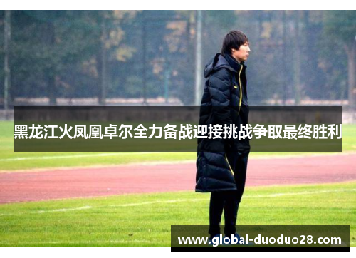黑龙江火凤凰卓尔全力备战迎接挑战争取最终胜利