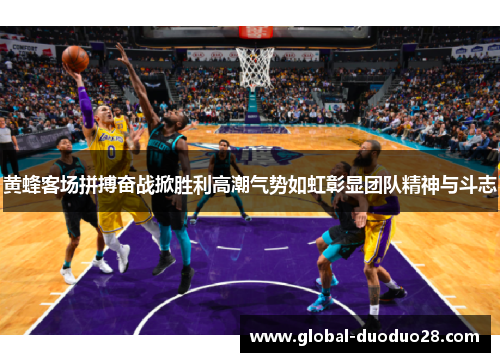 黄蜂客场拼搏奋战掀胜利高潮气势如虹彰显团队精神与斗志