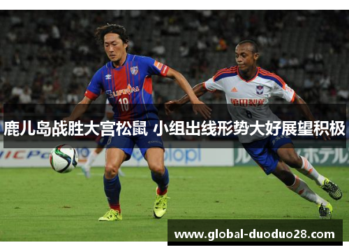 鹿儿岛战胜大宫松鼠 小组出线形势大好展望积极