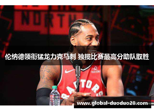伦纳德领衔猛龙力克马刺 独揽比赛最高分助队取胜