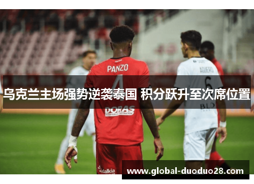 乌克兰主场强势逆袭泰国 积分跃升至次席位置