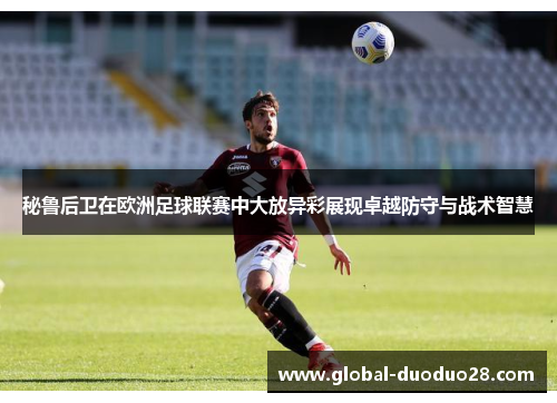 秘鲁后卫在欧洲足球联赛中大放异彩展现卓越防守与战术智慧
