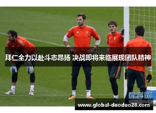 拜仁全力以赴斗志昂扬 决战即将来临展现团队精神