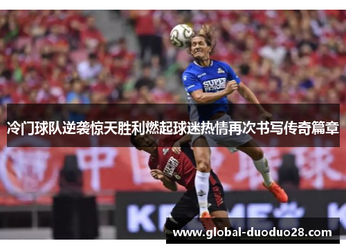 冷门球队逆袭惊天胜利燃起球迷热情再次书写传奇篇章