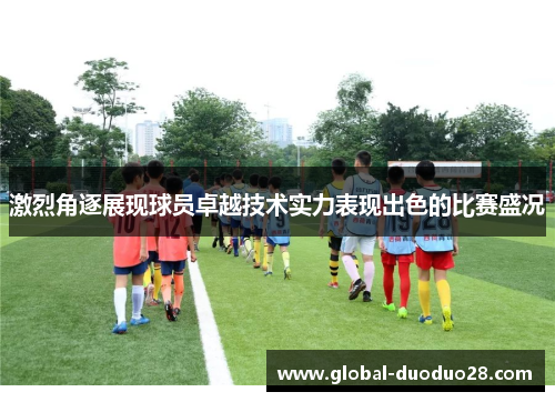 激烈角逐展现球员卓越技术实力表现出色的比赛盛况