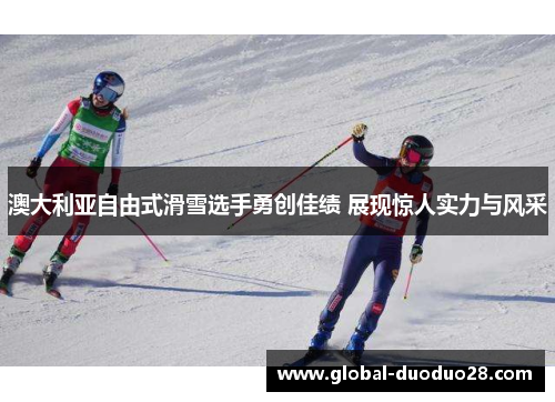 澳大利亚自由式滑雪选手勇创佳绩 展现惊人实力与风采
