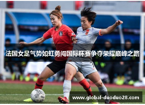 法国女足气势如虹勇闯国际杯赛争夺荣耀巅峰之路