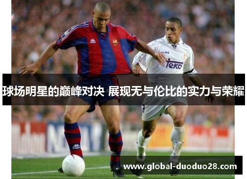球场明星的巅峰对决 展现无与伦比的实力与荣耀