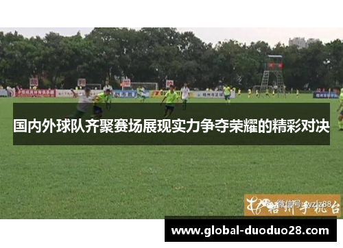 国内外球队齐聚赛场展现实力争夺荣耀的精彩对决