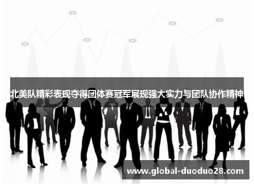 北美队精彩表现夺得团体赛冠军展现强大实力与团队协作精神
