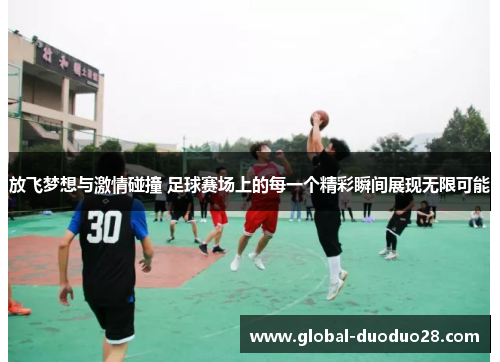 放飞梦想与激情碰撞 足球赛场上的每一个精彩瞬间展现无限可能