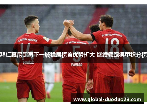 拜仁慕尼黑再下一城稳居榜首优势扩大 继续领跑德甲积分榜