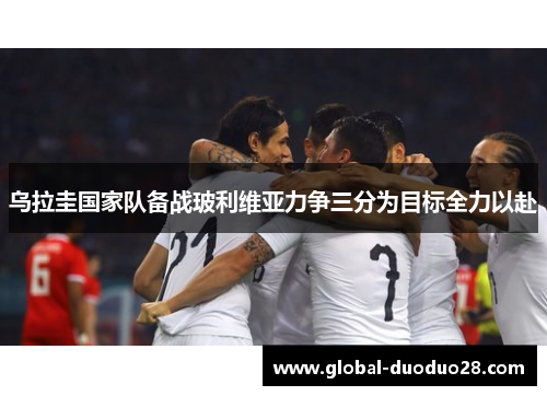 乌拉圭国家队备战玻利维亚力争三分为目标全力以赴