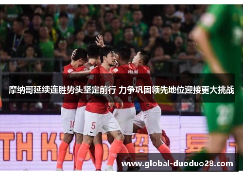 摩纳哥延续连胜势头坚定前行 力争巩固领先地位迎接更大挑战