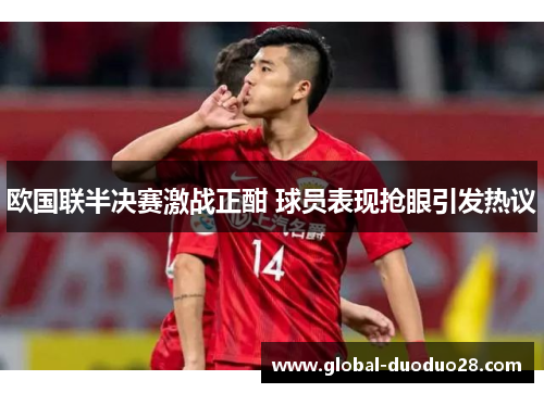 欧国联半决赛激战正酣 球员表现抢眼引发热议
