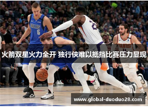 火箭双星火力全开 独行侠难以抵挡比赛压力显现