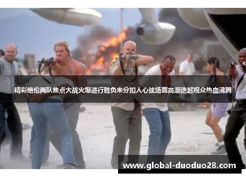 精彩绝伦两队焦点大战火爆进行胜负未分扣人心弦场面高潮迭起观众热血沸腾