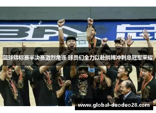 篮球锦标赛半决赛激烈角逐 球员们全力以赴拼搏冲刺总冠军荣耀