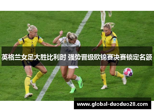 英格兰女足大胜比利时 强势晋级欧锦赛决赛锁定名额