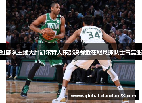 雄鹿队主场大胜凯尔特人东部决赛近在咫尺球队士气高涨