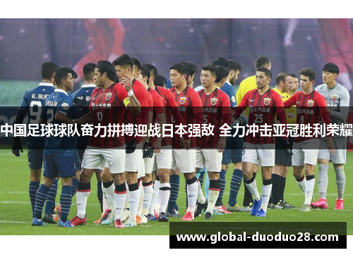 中国足球球队奋力拼搏迎战日本强敌 全力冲击亚冠胜利荣耀
