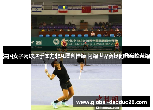 法国女子网球选手实力非凡屡创佳绩 闪耀世界赛场问鼎巅峰荣耀