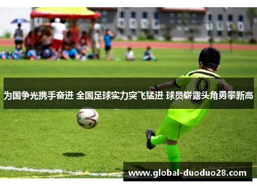 为国争光携手奋进 全国足球实力突飞猛进 球员崭露头角勇攀新高