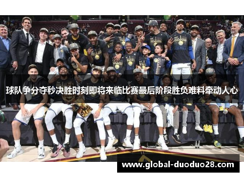 球队争分夺秒决胜时刻即将来临比赛最后阶段胜负难料牵动人心