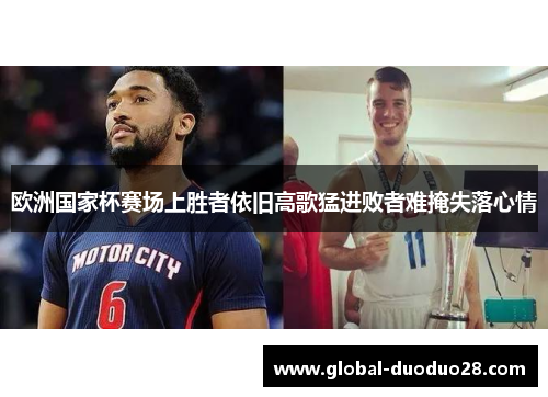 欧洲国家杯赛场上胜者依旧高歌猛进败者难掩失落心情