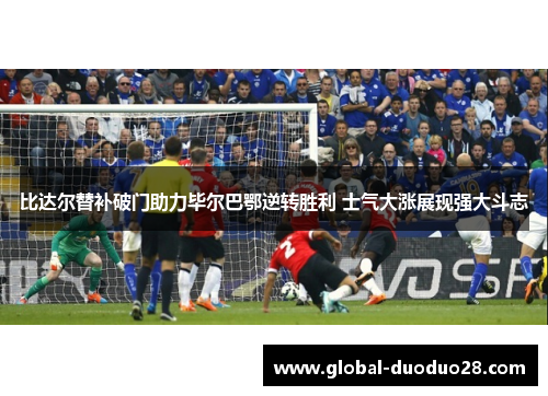 比达尔替补破门助力毕尔巴鄂逆转胜利 士气大涨展现强大斗志