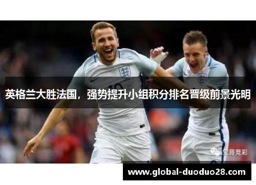 英格兰大胜法国，强势提升小组积分排名晋级前景光明