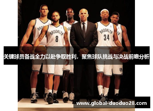 关键球员备战全力以赴争取胜利，聚焦球队挑战与决战前瞻分析